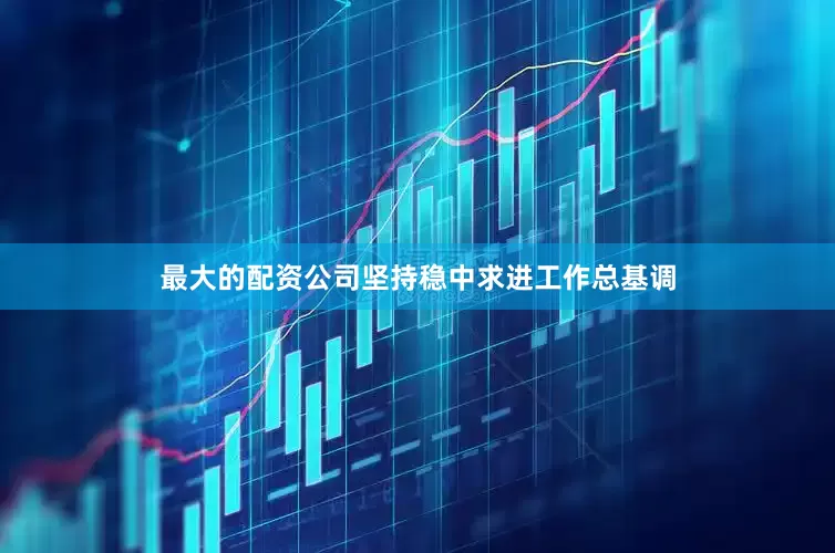 最大的配资公司坚持稳中求进工作总基调
