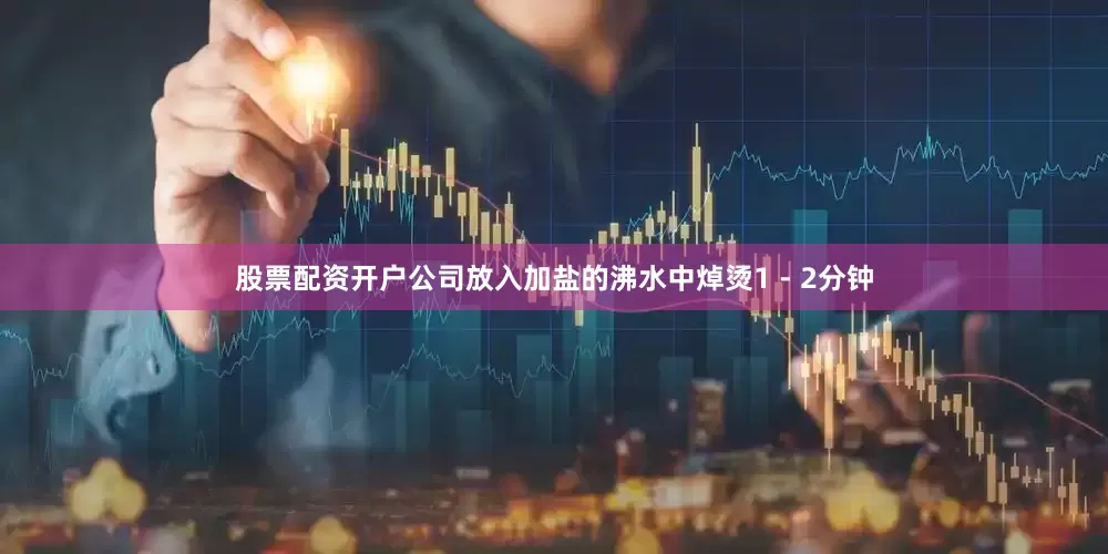 股票配资开户公司放入加盐的沸水中焯烫1 - 2分钟