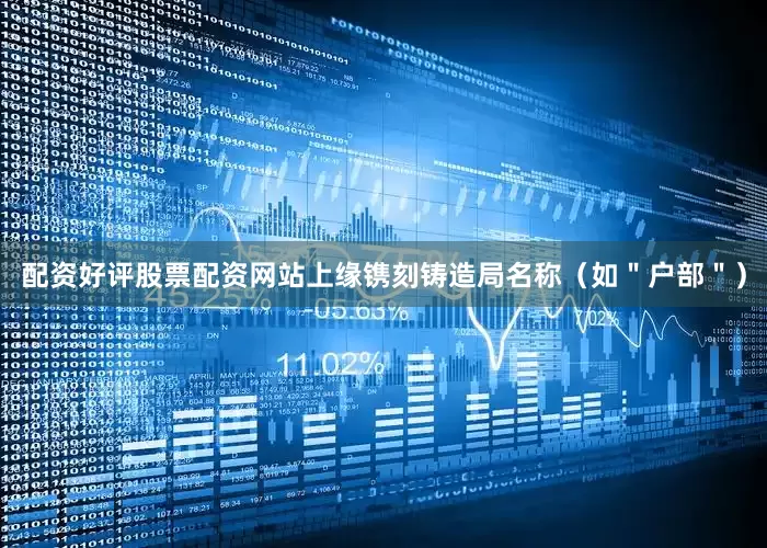 配资好评股票配资网站上缘镌刻铸造局名称（如＂户部＂）