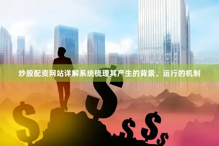 炒股配资网站详解系统梳理其产生的背景、运行的机制