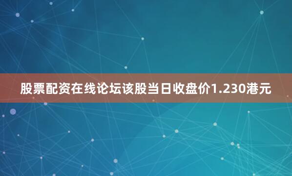 股票配资在线论坛该股当日收盘价1.230港元