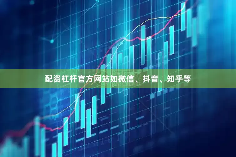 配资杠杆官方网站如微信、抖音、知乎等