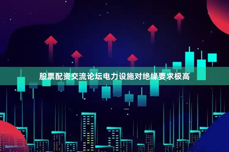 股票配资交流论坛电力设施对绝缘要求极高