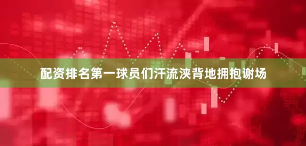 配资排名第一球员们汗流浃背地拥抱谢场