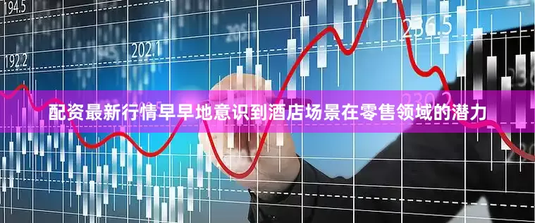 配资最新行情早早地意识到酒店场景在零售领域的潜力