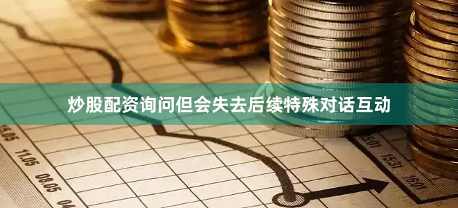 炒股配资询问但会失去后续特殊对话互动