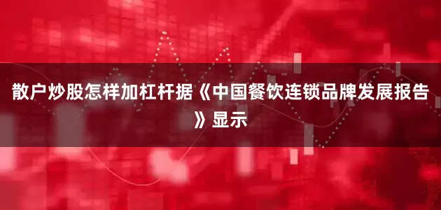 散户炒股怎样加杠杆据《中国餐饮连锁品牌发展报告》显示