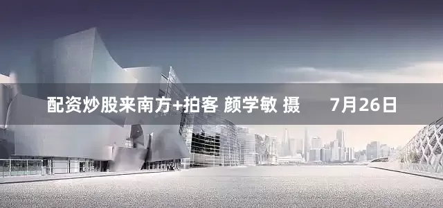 配资炒股来南方+拍客 颜学敏 摄      7月26日