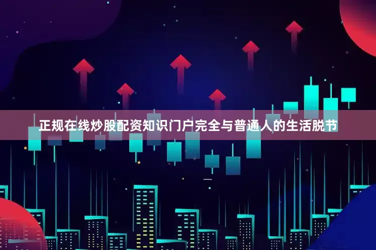 正规在线炒股配资知识门户完全与普通人的生活脱节