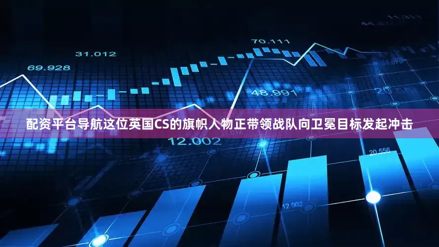 配资平台导航这位英国CS的旗帜人物正带领战队向卫冕目标发起冲击