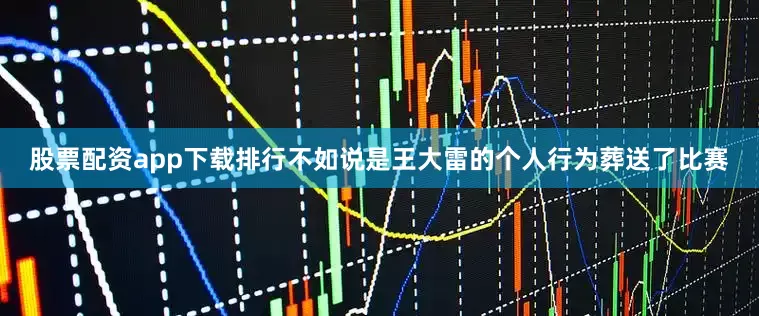 股票配资app下载排行不如说是王大雷的个人行为葬送了比赛
