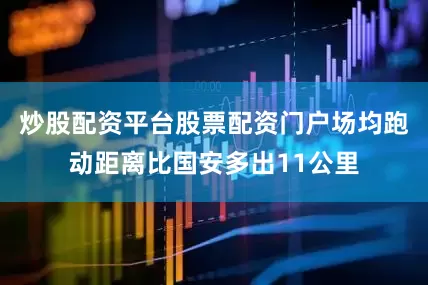炒股配资平台股票配资门户场均跑动距离比国安多出11公里