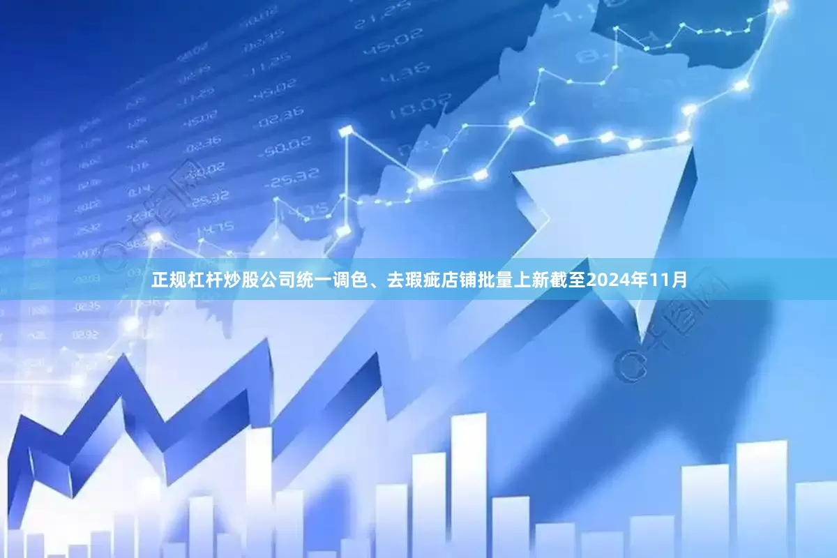 正规杠杆炒股公司统一调色、去瑕疵店铺批量上新截至2024年11月