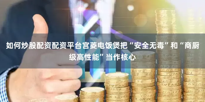 如何炒股配资配资平台宫菱电饭煲把“安全无毒”和“商厨级高性能”当作核心