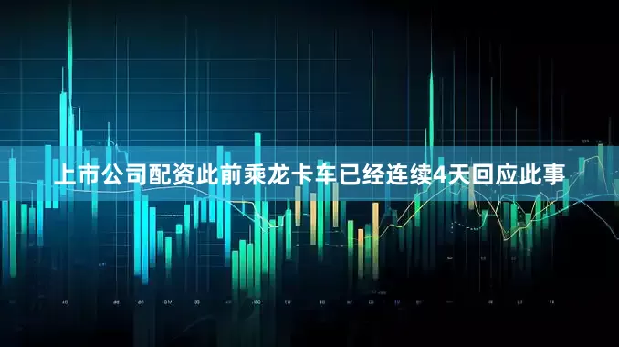 上市公司配资　　此前乘龙卡车已经连续4天回应此事