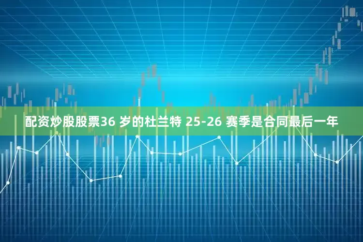 配资炒股股票36 岁的杜兰特 25-26 赛季是合同最后一年