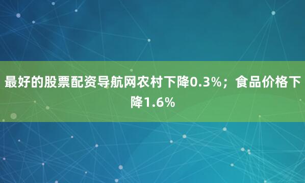 最好的股票配资导航网农村下降0.3%；食品价格下降1.6%