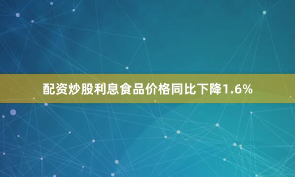 配资炒股利息食品价格同比下降1.6%