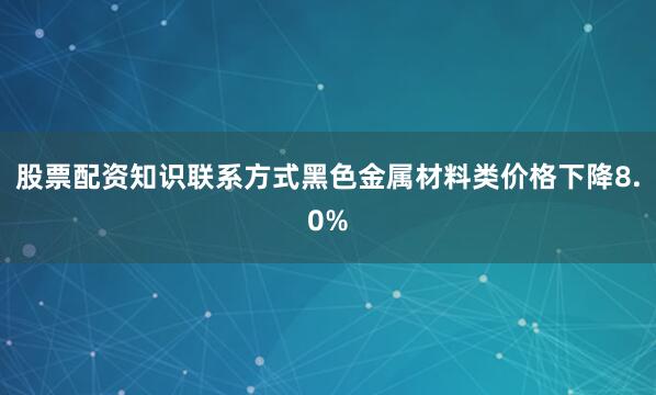 股票配资知识联系方式黑色金属材料类价格下降8.0%