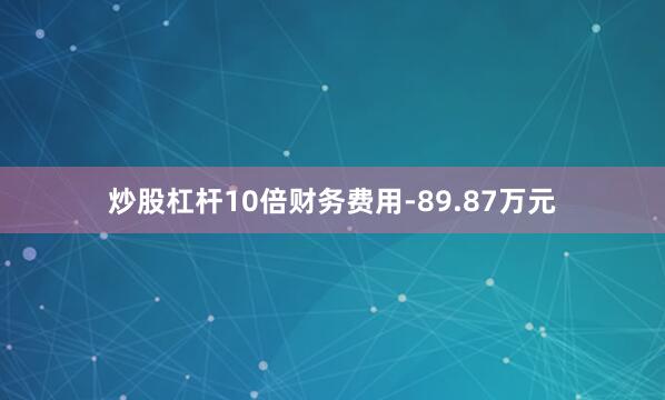 炒股杠杆10倍财务费用-89.87万元
