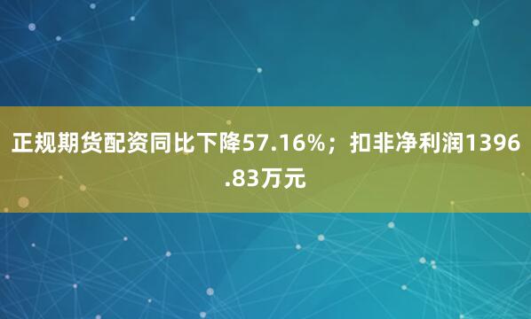 正规期货配资同比下降57.16%；扣非净利润1396.83万元