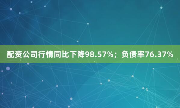 配资公司行情同比下降98.57%；负债率76.37%