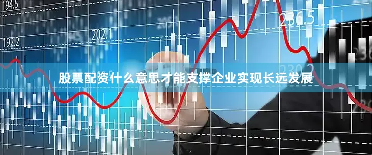 股票配资什么意思才能支撑企业实现长远发展