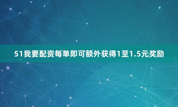 51我要配资每单即可额外获得1至1.5元奖励