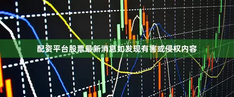 配资平台股票最新消息如发现有害或侵权内容