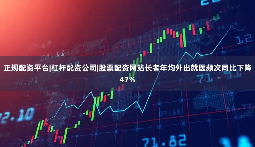 正规配资平台|杠杆配资公司|股票配资网站长者年均外出就医频次同比下降47%