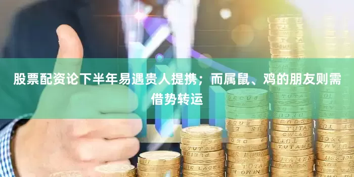 股票配资论下半年易遇贵人提携；而属鼠、鸡的朋友则需借势转运