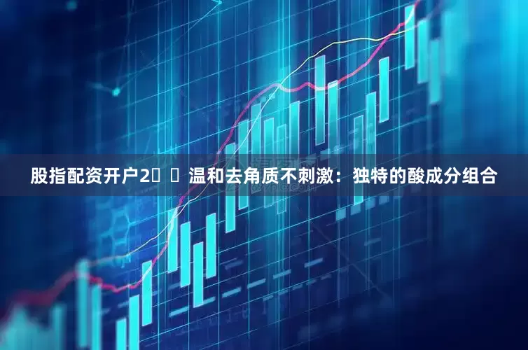 股指配资开户2️⃣温和去角质不刺激：独特的酸成分组合