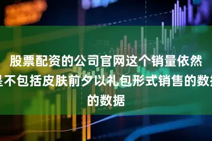 股票配资的公司官网这个销量依然是不包括皮肤前夕以礼包形式销售的数据