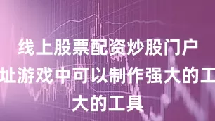 线上股票配资炒股门户网址游戏中可以制作强大的工具
