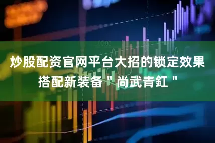 炒股配资官网平台大招的锁定效果搭配新装备＂尚武青釭＂