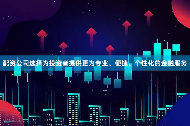 配资公司选择为投资者提供更为专业、便捷、个性化的金融服务
