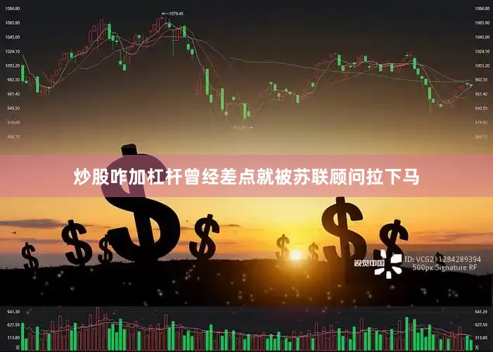 炒股咋加杠杆曾经差点就被苏联顾问拉下马