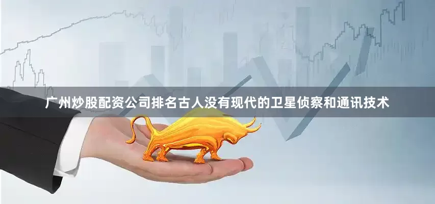 广州炒股配资公司排名古人没有现代的卫星侦察和通讯技术