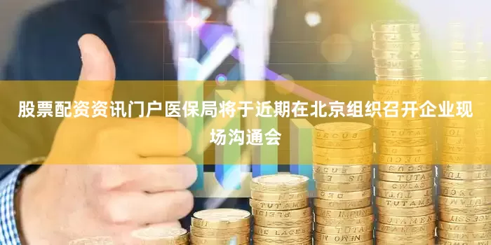 股票配资资讯门户医保局将于近期在北京组织召开企业现场沟通会