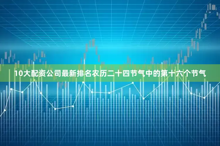 10大配资公司最新排名农历二十四节气中的第十六个节气