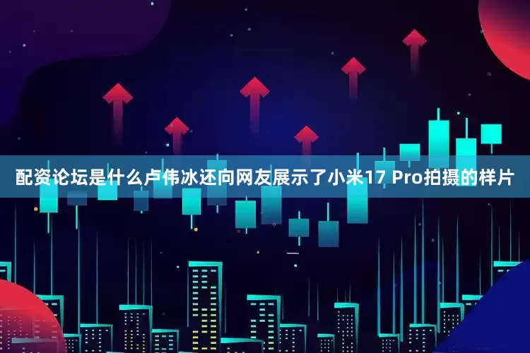 配资论坛是什么卢伟冰还向网友展示了小米17 Pro拍摄的样片