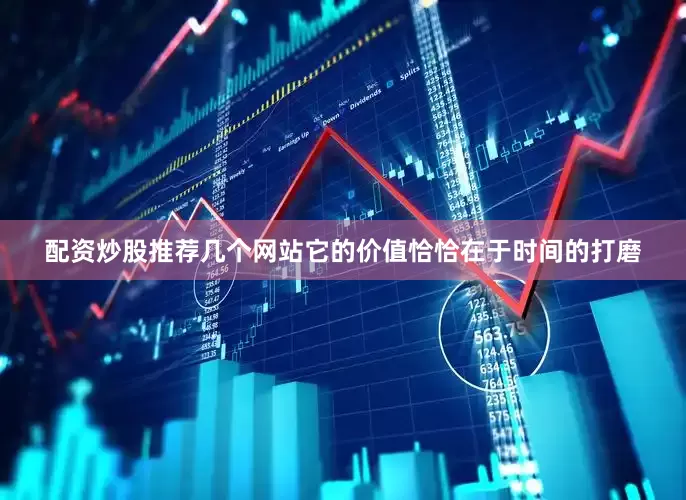 配资炒股推荐几个网站它的价值恰恰在于时间的打磨