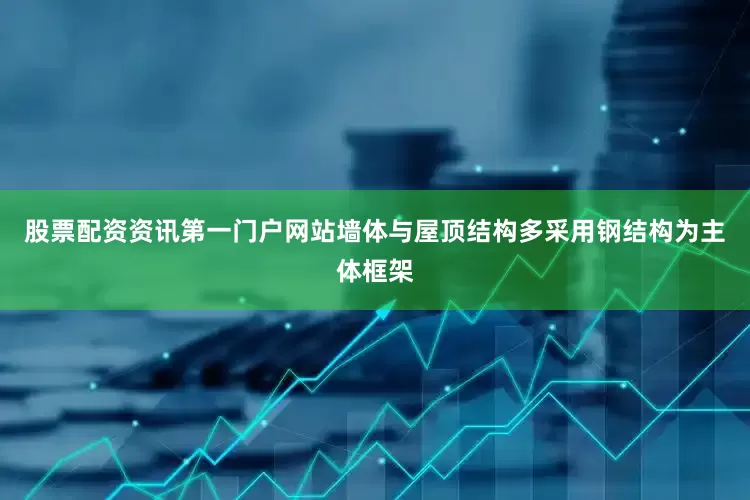 股票配资资讯第一门户网站墙体与屋顶结构多采用钢结构为主体框架