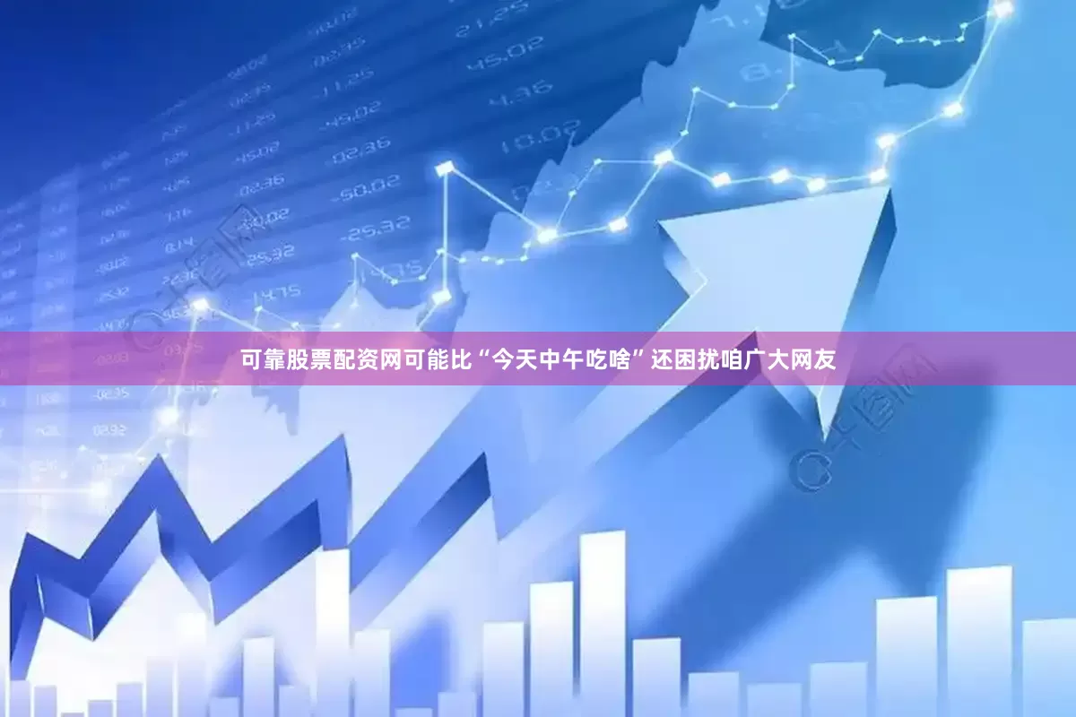 可靠股票配资网可能比“今天中午吃啥”还困扰咱广大网友