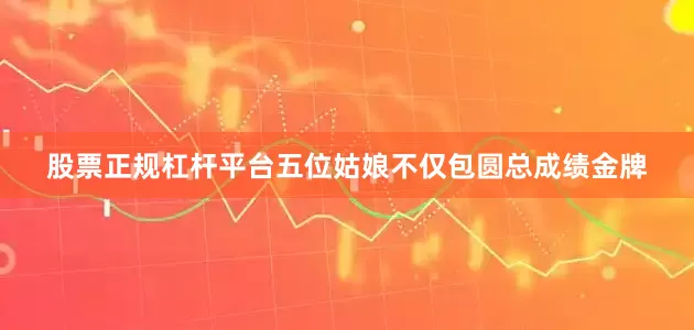 股票正规杠杆平台五位姑娘不仅包圆总成绩金牌