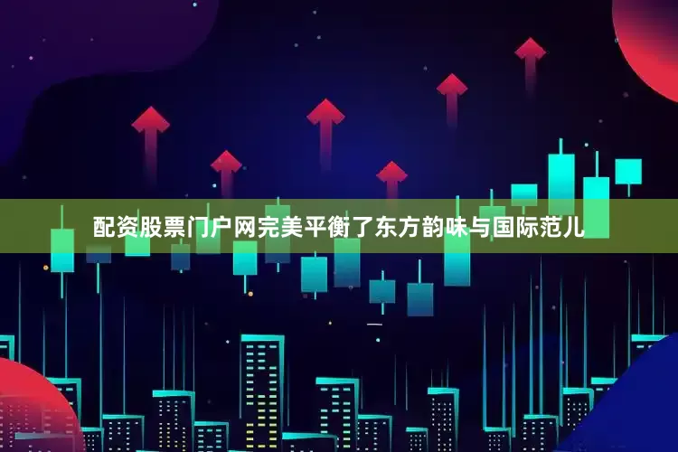 配资股票门户网完美平衡了东方韵味与国际范儿
