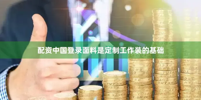 配资中国登录面料是定制工作装的基础