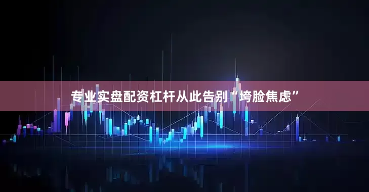 专业实盘配资杠杆从此告别“垮脸焦虑”